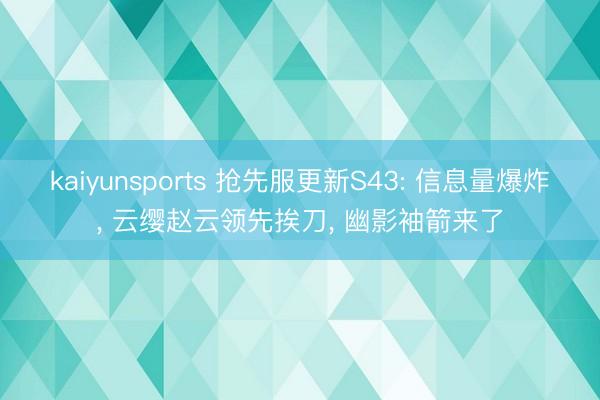 kaiyunsports 抢先服更新S43: 信息量爆炸, 云缨赵云领先挨刀, 幽影袖箭来了