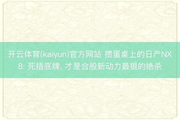 开云体育(kaiyun)官方网站 掼蛋桌上的日产NX8: 死捂底牌, 才是合股新动力最狠的绝杀