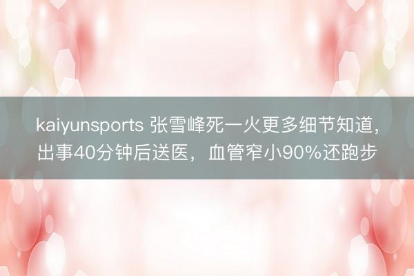 kaiyunsports 张雪峰死一火更多细节知道，出事40分钟后送医，血管窄小90%还跑步