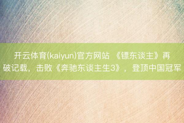 开云体育(kaiyun)官方网站 《镖东谈主》再破记载，击败《奔驰东谈主生3》，登顶中国冠军