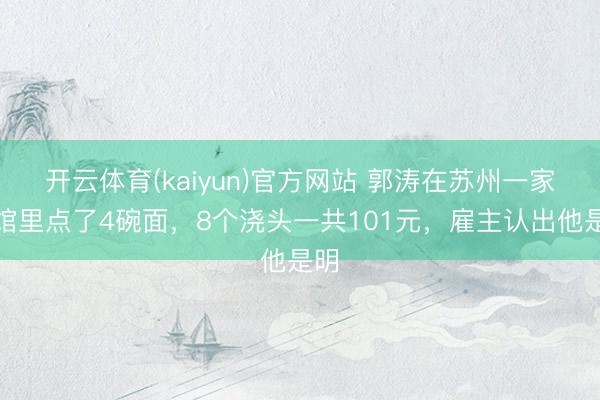 开云体育(kaiyun)官方网站 郭涛在苏州一家面馆里点了4碗面，8个浇头一共101元，雇主认出他是明