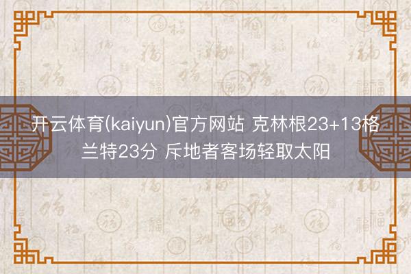 开云体育(kaiyun)官方网站 克林根23+13格兰特23分 斥地者客场轻取太阳