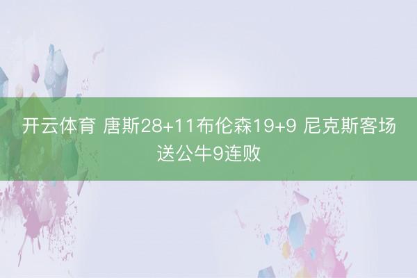 开云体育 唐斯28+11布伦森19+9 尼克斯客场送公牛9连败