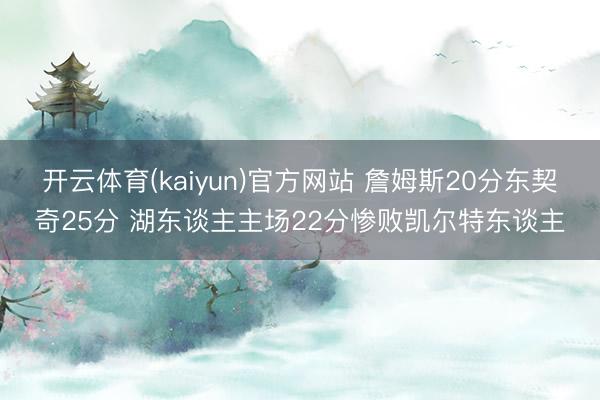 开云体育(kaiyun)官方网站 詹姆斯20分东契奇25分 湖东谈主主场22分惨败凯尔特东谈主