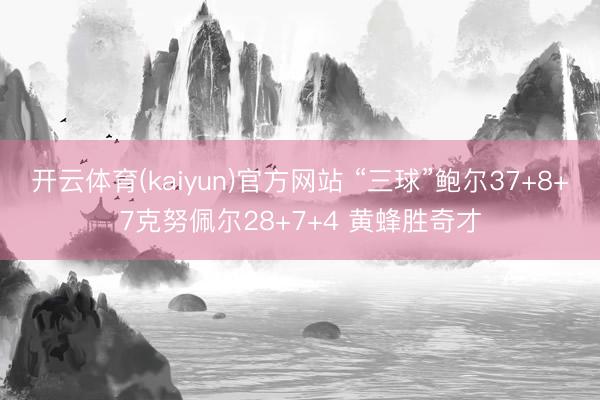 开云体育(kaiyun)官方网站 “三球”鲍尔37+8+7克努佩尔28+7+4 黄蜂胜奇才