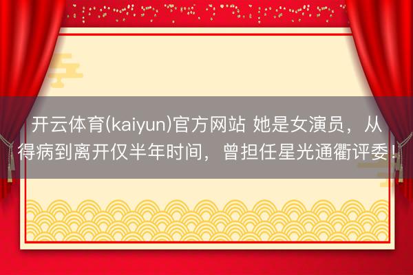 开云体育(kaiyun)官方网站 她是女演员，从得病到离开仅半年时间，曾担任星光通衢评委！