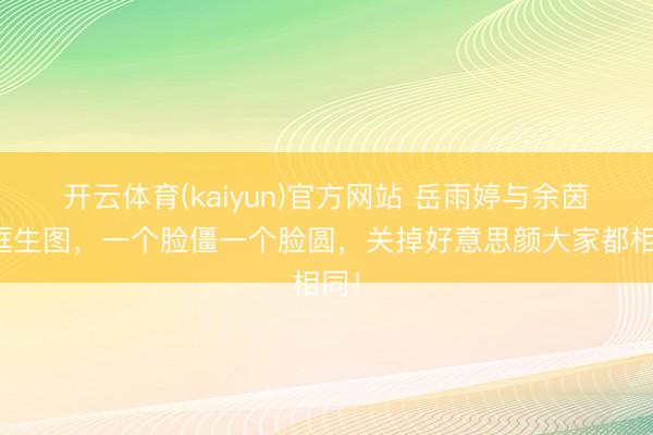 开云体育(kaiyun)官方网站 岳雨婷与余茵同框生图，一个脸僵一个脸圆，关掉好意思颜大家都相同！