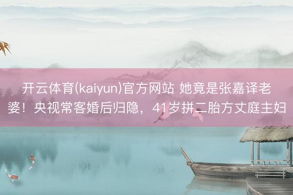 开云体育(kaiyun)官方网站 她竟是张嘉译老婆！央视常客婚后归隐，41岁拼二胎方丈庭主妇
