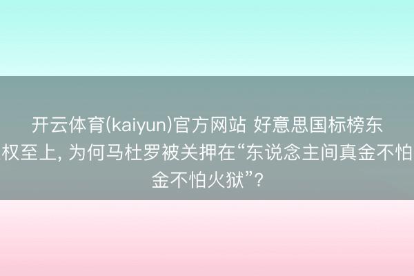 开云体育(kaiyun)官方网站 好意思国标榜东说念主权至上, 为何马杜罗被关押在“东说念主间真金不怕火狱”?