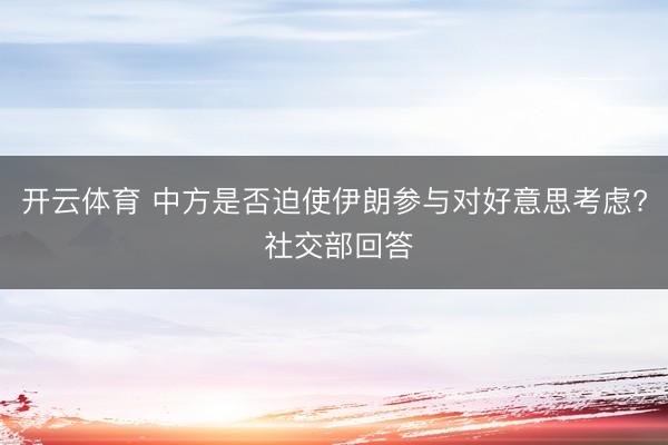 开云体育 中方是否迫使伊朗参与对好意思考虑? 社交部回答
