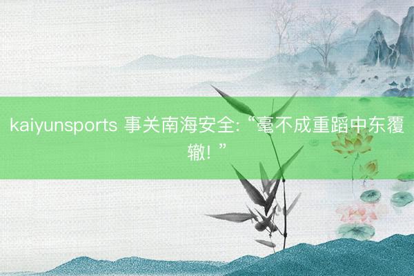 kaiyunsports 事关南海安全: “毫不成重蹈中东覆辙! ”
