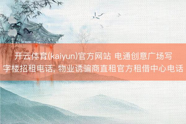 开云体育(kaiyun)官方网站 电通创意广场写字楼招租电话, 物业诱骗商直租官方租借中心电话