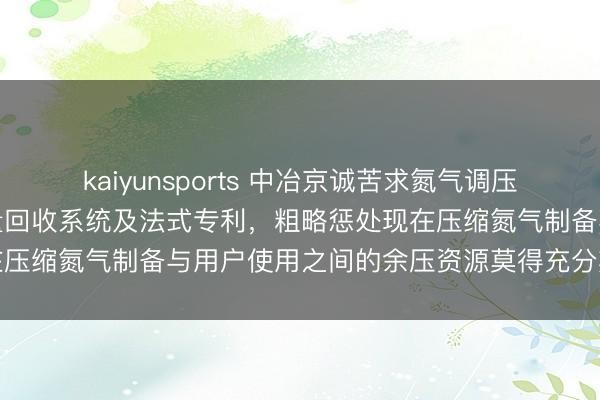 kaiyunsports 中冶京诚苦求氮气调压流程中余压分级期骗及冷量回收系统及法式专利，粗略惩处现在压缩氮气制备与用户使用之间的余压资源莫得充分期骗的问题