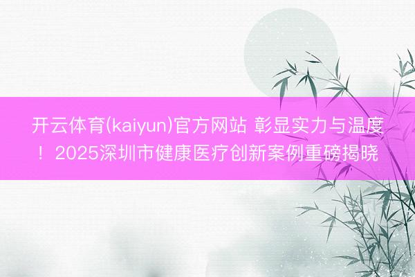 开云体育(kaiyun)官方网站 彰显实力与温度！2025深圳市健康医疗创新案例重磅揭晓