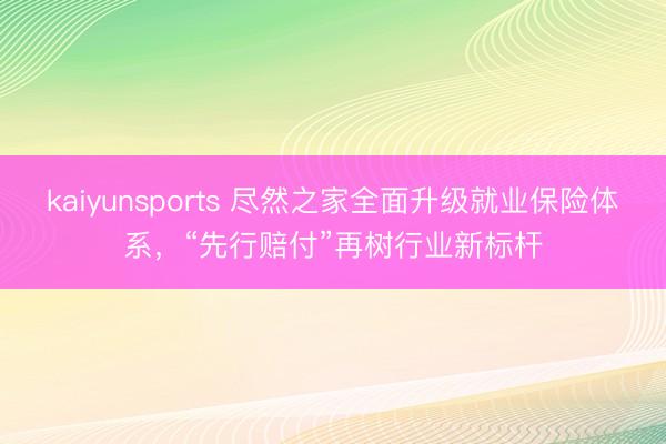 kaiyunsports 尽然之家全面升级就业保险体系，“先行赔付”再树行业新标杆