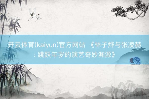 开云体育(kaiyun)官方网站 《林子烨与张凌赫: 跳跃年岁的演艺奇妙渊源》