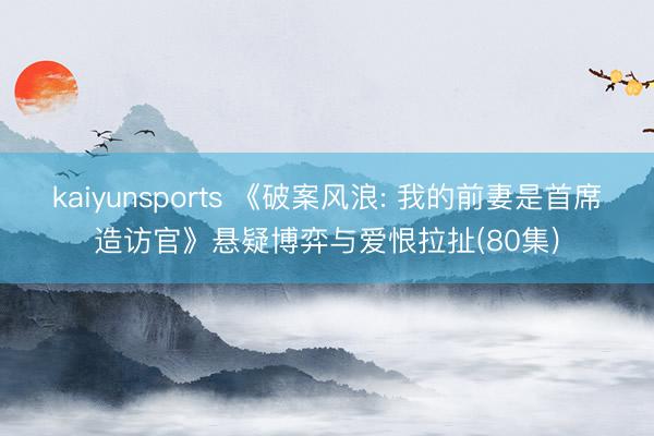 kaiyunsports 《破案风浪: 我的前妻是首席造访官》悬疑博弈与爱恨拉扯(80集)