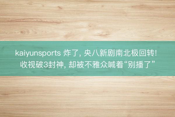 kaiyunsports 炸了, 央八新剧南北极回转! 收视破3封神, 却被不雅众喊着“别播了”