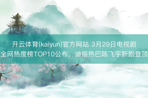 开云体育(kaiyun)官方网站 3月29日电视剧全网热度榜TOP10公布，迪丽热巴陈飞宇新剧登顶
