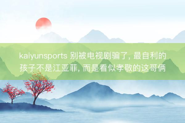 kaiyunsports 别被电视剧骗了, 最自利的孩子不是江亚菲, 而是看似孝敬的这哥俩