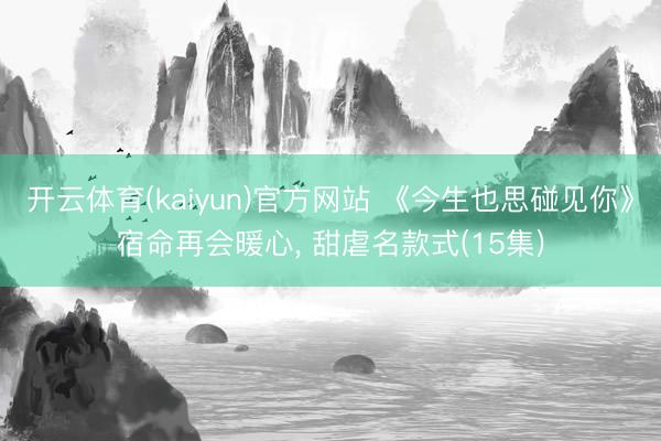 开云体育(kaiyun)官方网站 《今生也思碰见你》宿命再会暖心， 甜虐名款式(15集)