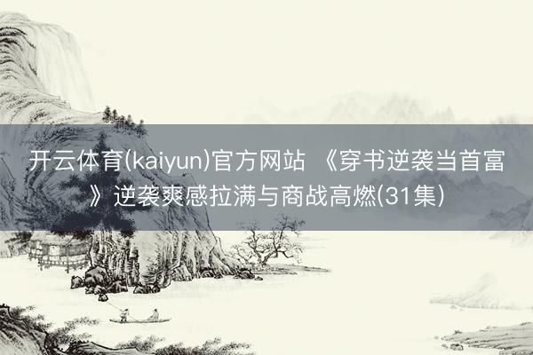 开云体育(kaiyun)官方网站 《穿书逆袭当首富》逆袭爽感拉满与商战高燃(31集)