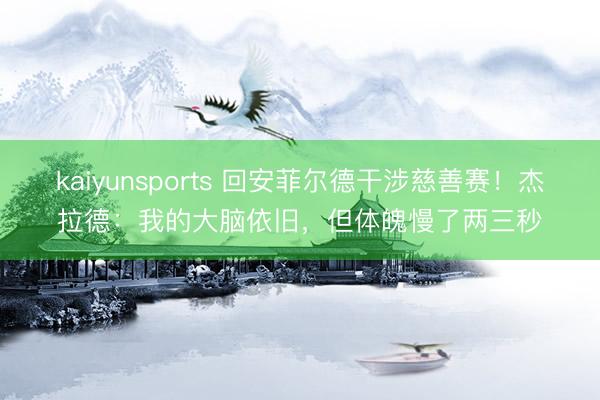 kaiyunsports 回安菲尔德干涉慈善赛！杰拉德：我的大脑依旧，但体魄慢了两三秒