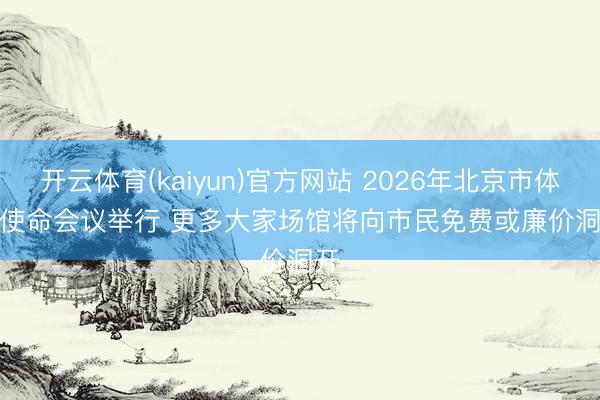 开云体育(kaiyun)官方网站 2026年北京市体育使命会议举行 更多大家场馆将向市民免费或廉价洞开