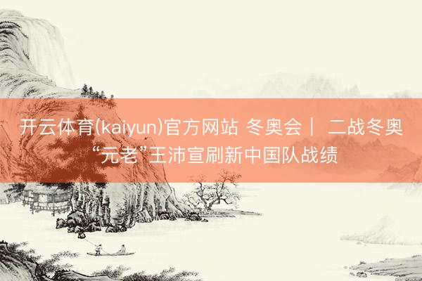 开云体育(kaiyun)官方网站 冬奥会｜ 二战冬奥 “元老”王沛宣刷新中国队战绩