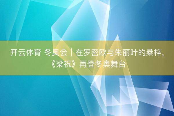 开云体育 冬奥会｜在罗密欧与朱丽叶的桑梓，《梁祝》再登冬奥舞台
