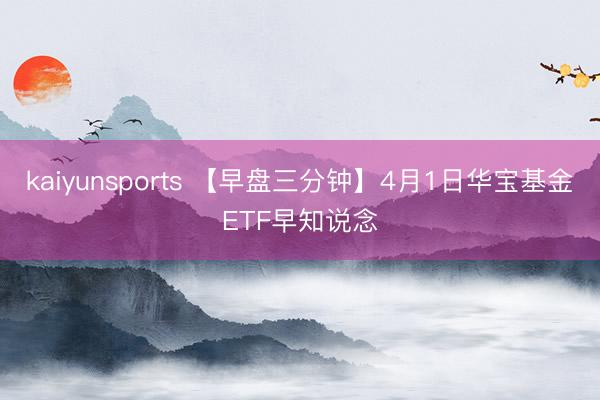 kaiyunsports 【早盘三分钟】4月1日华宝基金ETF早知说念