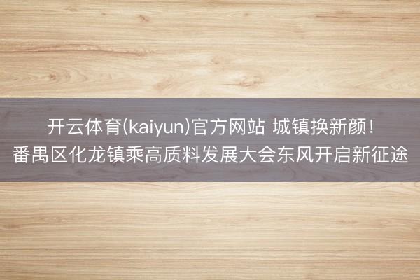开云体育(kaiyun)官方网站 城镇换新颜!番禺区化龙镇乘高质料发展大会东风开启新征途