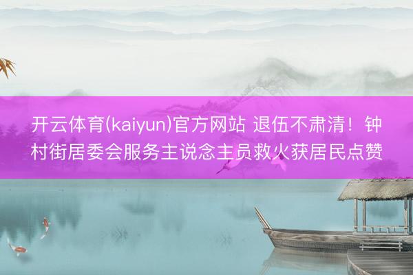 开云体育(kaiyun)官方网站 退伍不肃清！钟村街居委会服务主说念主员救火获居民点赞