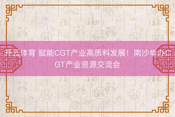 开云体育 赋能CGT产业高质料发展!南沙举办CGT产业资源交流会