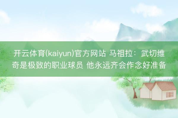 开云体育(kaiyun)官方网站 马祖拉：武切维奇是极致的职业球员 他永远齐会作念好准备
