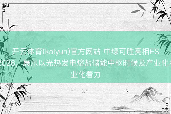 开云体育(kaiyun)官方网站 中绿可胜亮相ESIE 2026，展示以光热发电熔盐储能中枢时候及产业化着力