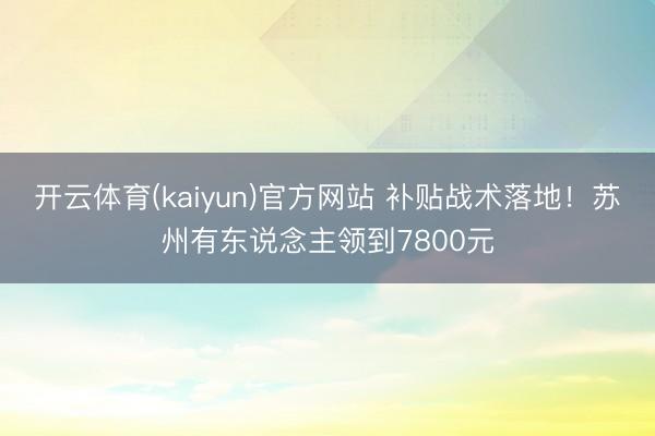 开云体育(kaiyun)官方网站 补贴战术落地!苏州有东说念主领到7800元