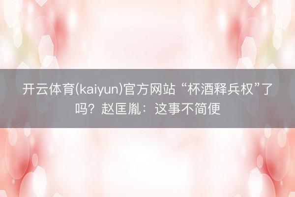 开云体育(kaiyun)官方网站 “杯酒释兵权”了吗?赵匡胤:这事不简便