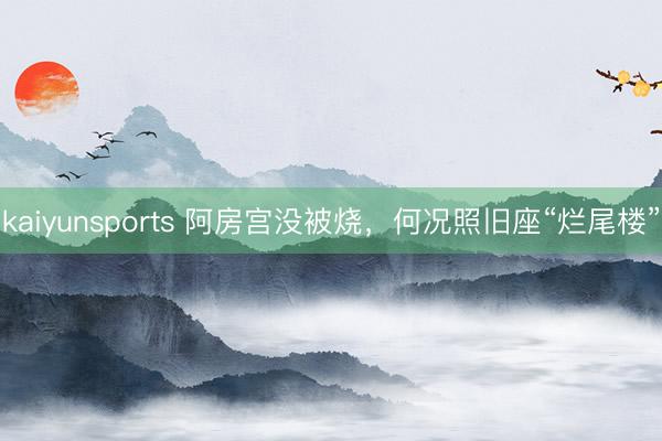 kaiyunsports 阿房宫没被烧,何况照旧座“烂尾楼”