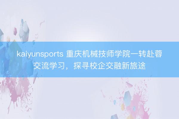 kaiyunsports 重庆机械技师学院一转赴蓉交流学习，探寻校企交融新旅途