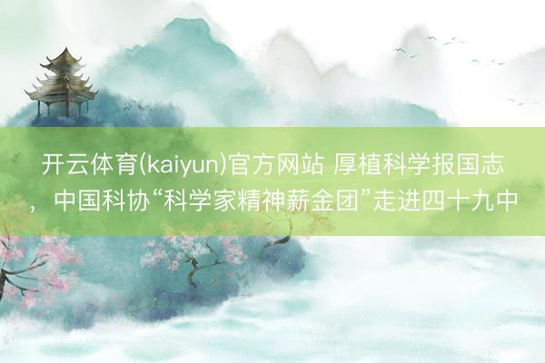 开云体育(kaiyun)官方网站 厚植科学报国志，中国科协“科学家精神薪金团”走进四十九中