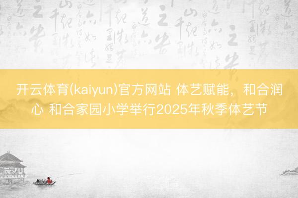 开云体育(kaiyun)官方网站 体艺赋能，和合润心 和合家园小学举行2025年秋季体艺节