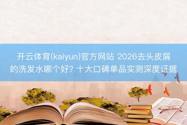开云体育(kaiyun)官方网站 2026去头皮屑的洗发水哪个好? 十大口碑单品实测深度证据