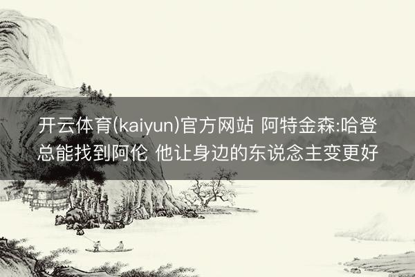 开云体育(kaiyun)官方网站 阿特金森:哈登总能找到阿伦 他让身边的东说念主变更好