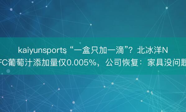 kaiyunsports “一盒只加一滴”？北冰洋NFC葡萄汁添加量仅0.005%，公司恢复：家具没问题