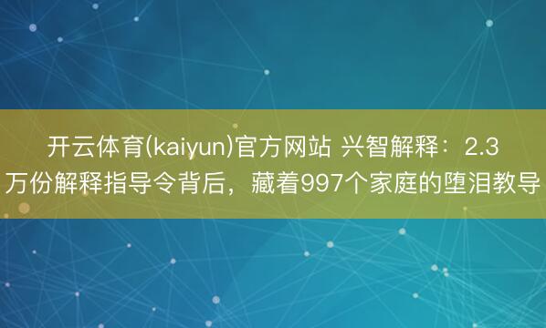 开云体育(kaiyun)官方网站 兴智解释:2.3万份解释指导令背后,藏着997个家庭的堕泪教导