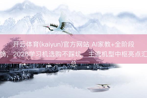 开云体育(kaiyun)官方网站 AI家教+全阶段狡饰,2026学习机选购不踩坑,主流机型中枢亮点汇总