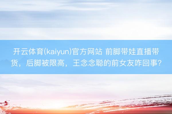 开云体育(kaiyun)官方网站 前脚带娃直播带货,后脚被限高,王念念聪的前女友咋回事?