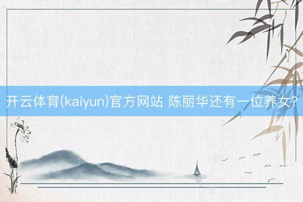 开云体育(kaiyun)官方网站 陈丽华还有一位养女？