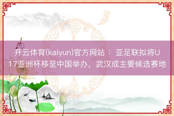 开云体育(kaiyun)官方网站 :亚足联拟将U17亚洲杯移至中国举办,武汉成主要候选赛地